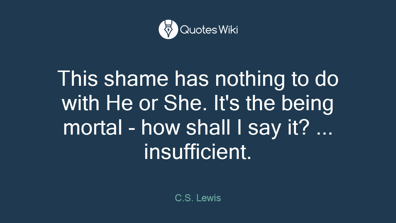 This shame has nothing to do with He or She. It's the being mortal - how shall I say it? ... insufficient.