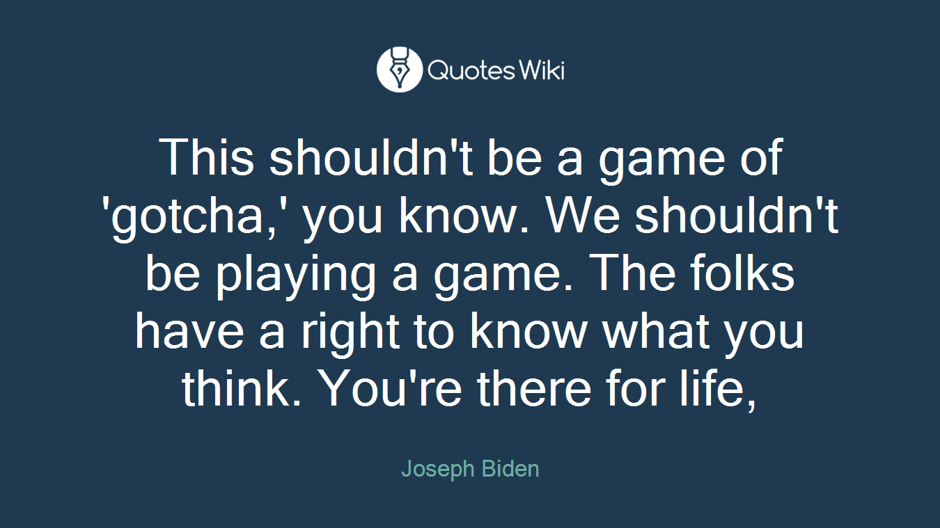 This shouldn't be a game of 'gotcha,' you know. We shouldn't be playing a game. The folks have a right to know what you think. You're there for life,