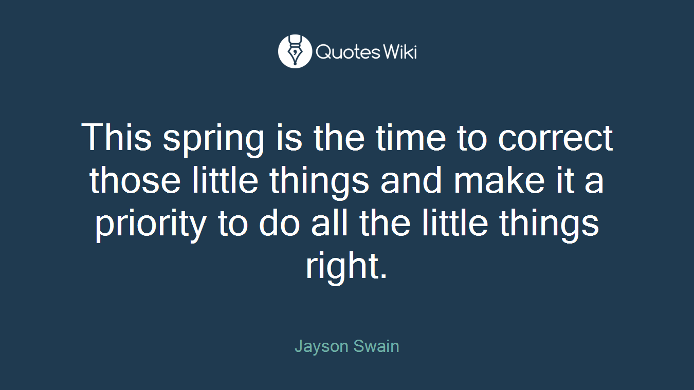 This spring is the time to correct those little things and make it a priority to do all the little things right.