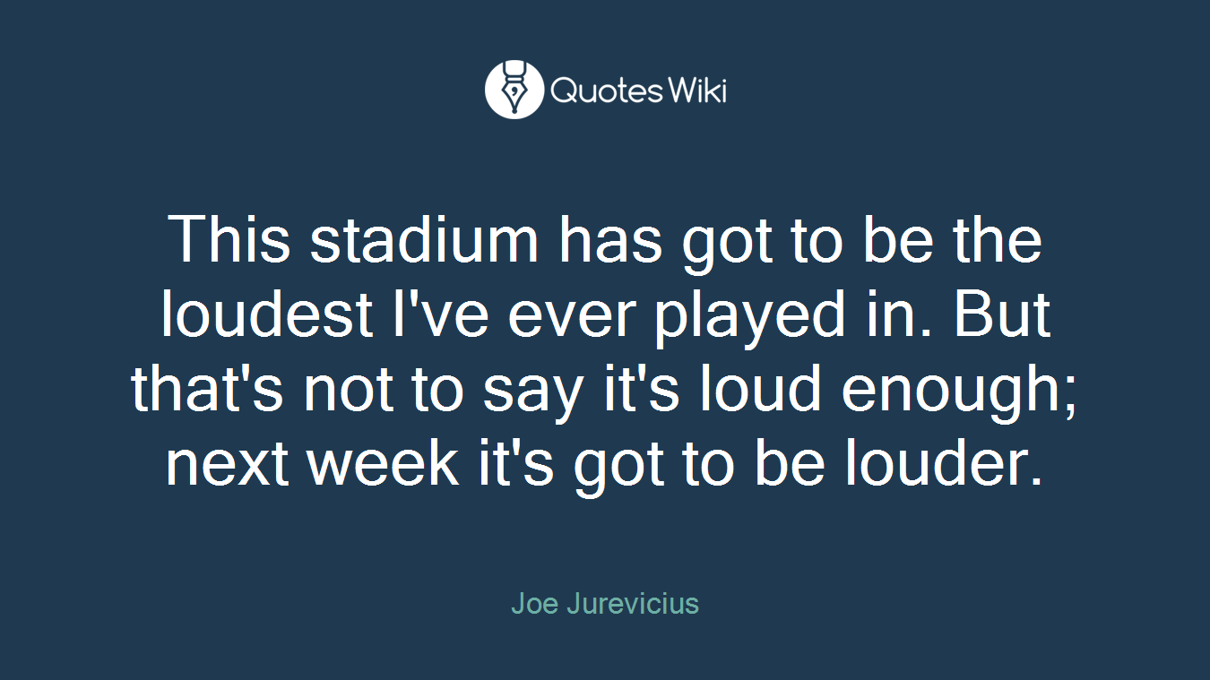 This stadium has got to be the loudest I've ever played in. But that's not to say it's loud enough; next week it's got to be louder.
