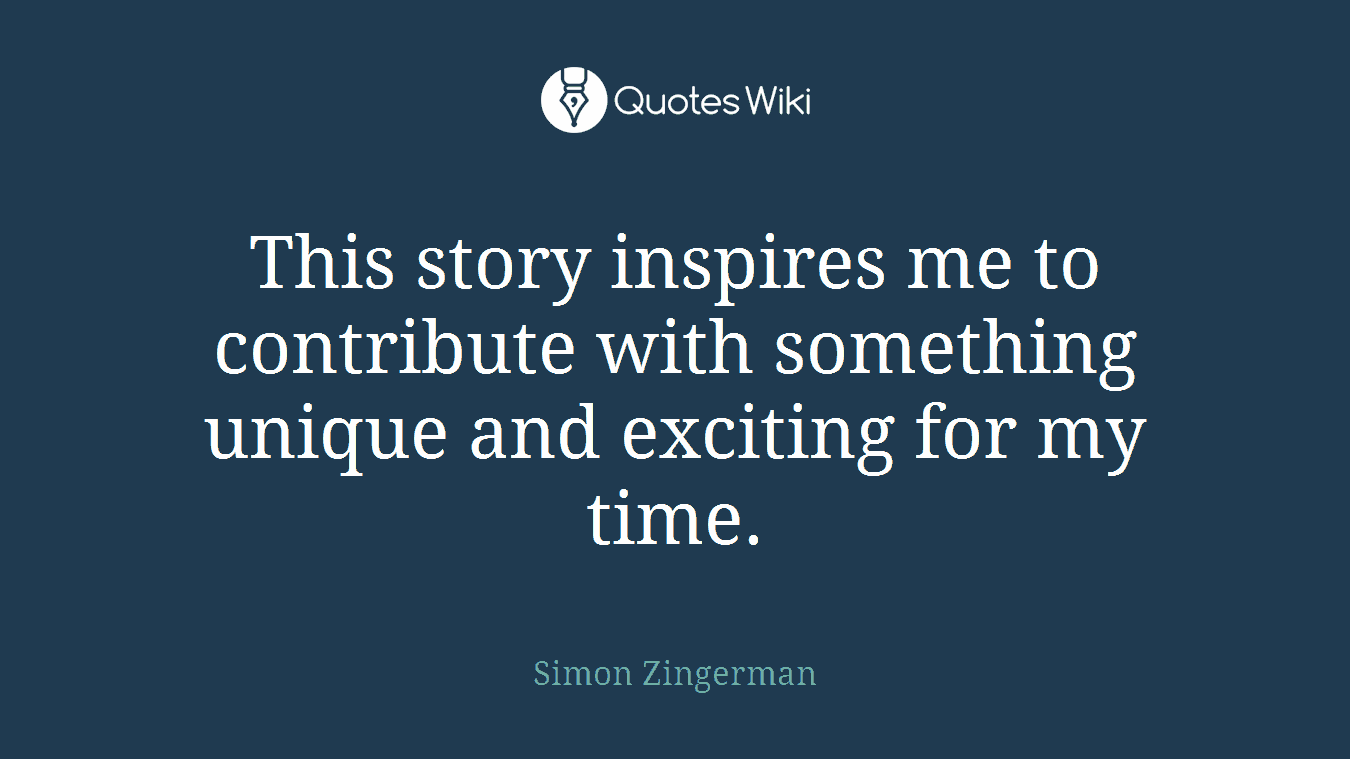 This story inspires me to contribute with something unique and exciting for my time.