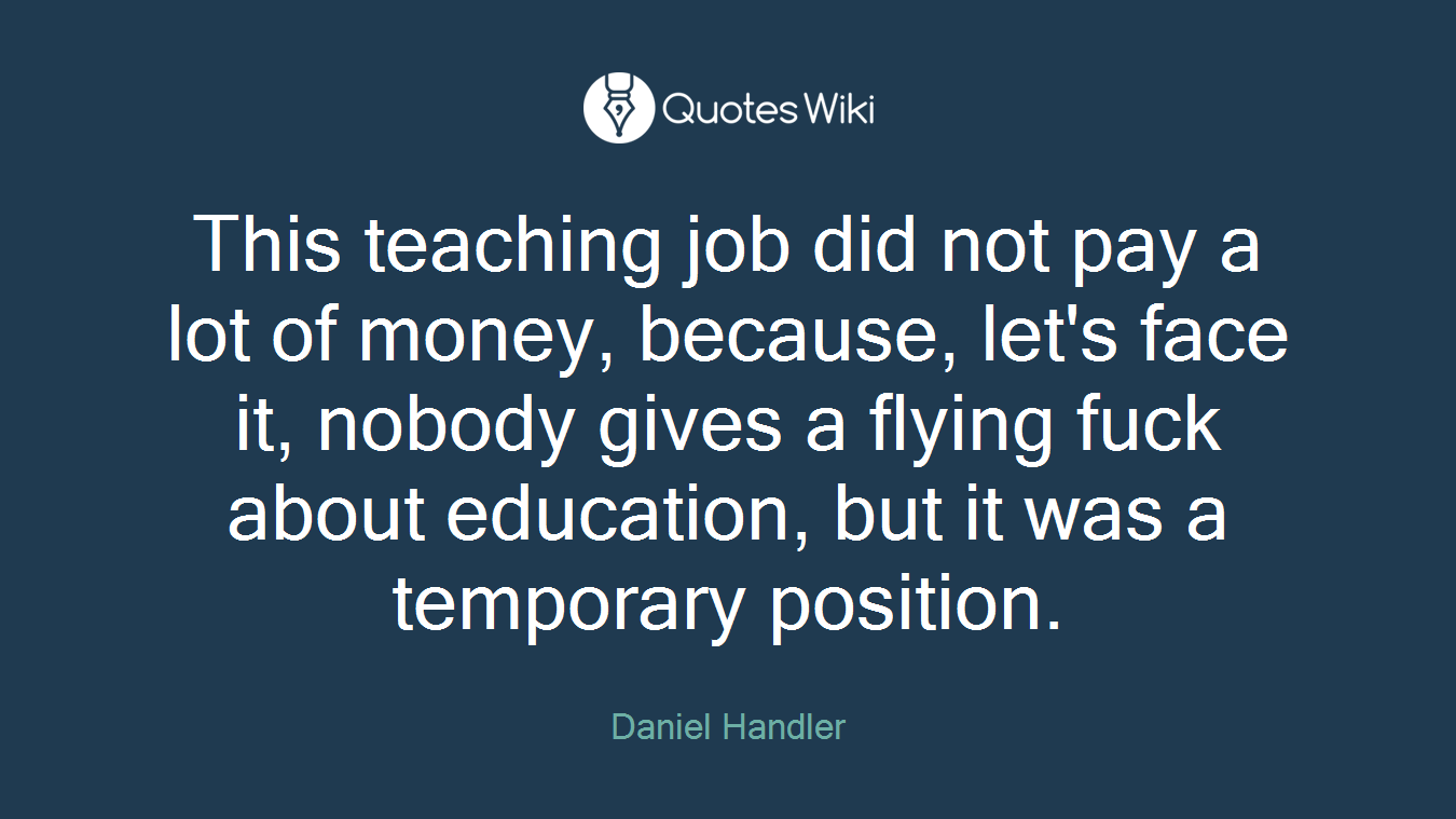 This teaching job did not pay a lot of money, because, let's face it, nobody gives a flying fuck about education, but it was a temporary position.
