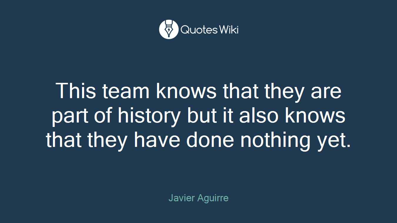 This team knows that they are part of history but it also knows that they have done nothing yet.