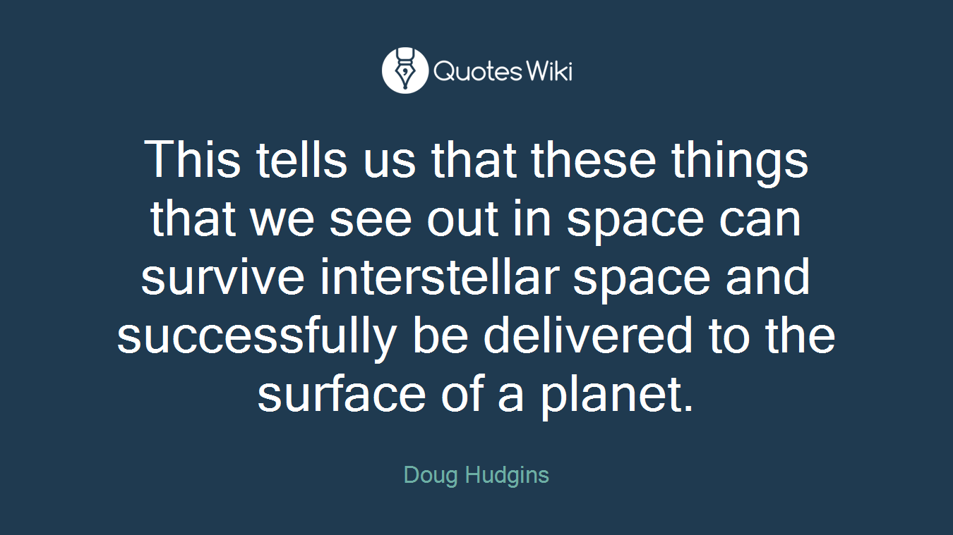 This tells us that these things that we see out in space can survive interstellar space and successfully be delivered to the surface of a planet.
