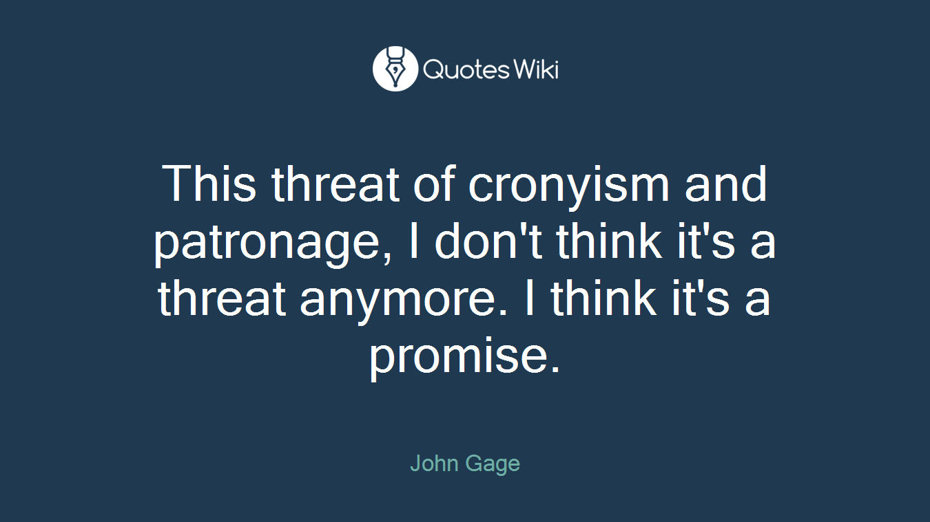 This threat of cronyism and patronage, I don't think it's a threat anymore. I think it's a promise.