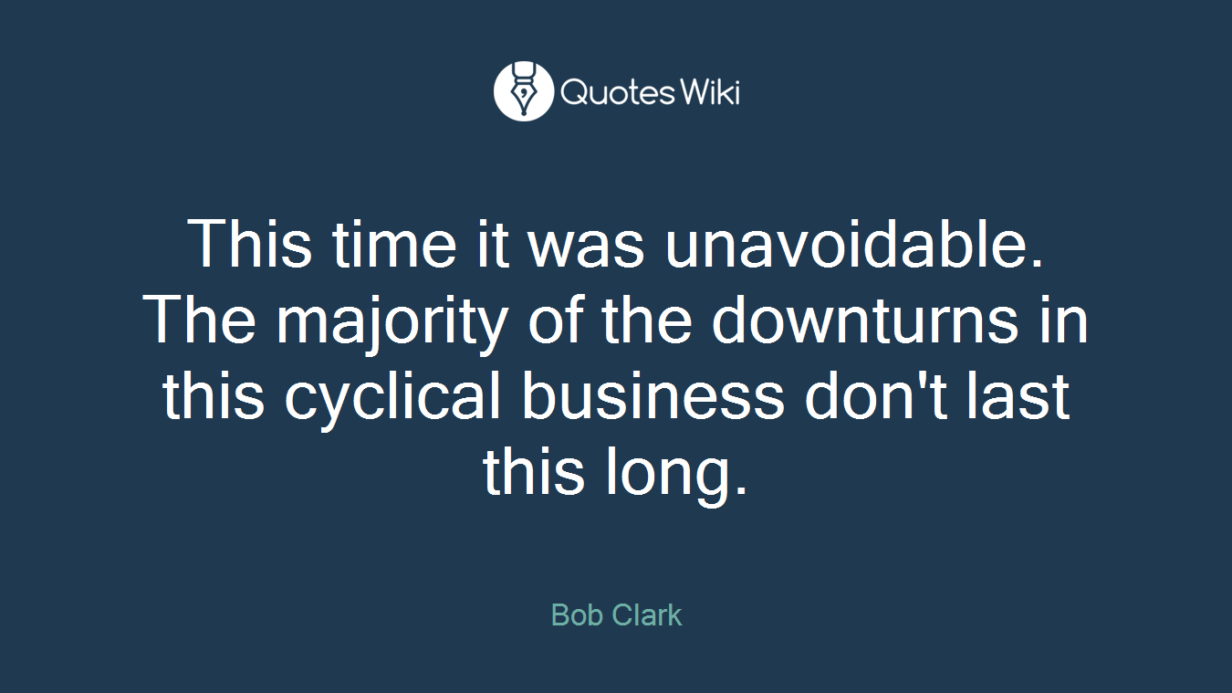 This time it was unavoidable. The majority of the downturns in this cyclical business don't last this long.