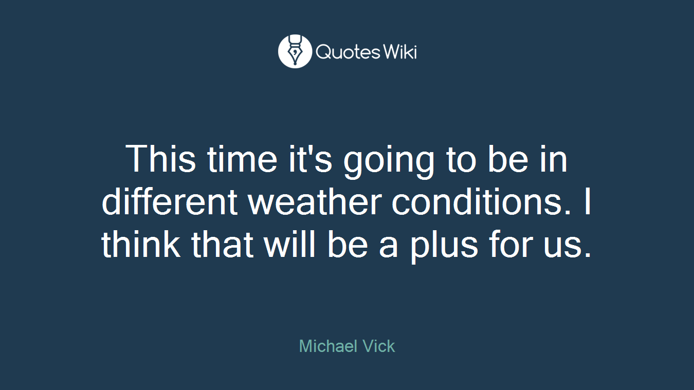 This time it's going to be in different weather conditions. I think that will be a plus for us.