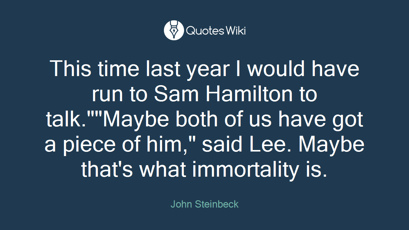 This time last year I would have run to Sam Hamilton to talk.""Maybe both of us have got a piece of him," said Lee. Maybe that's what immortality is.