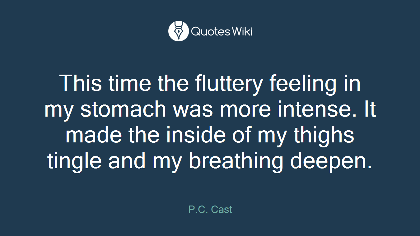 This time the fluttery feeling in my stomach was more intense. It made the inside of my thighs tingle and my breathing deepen.