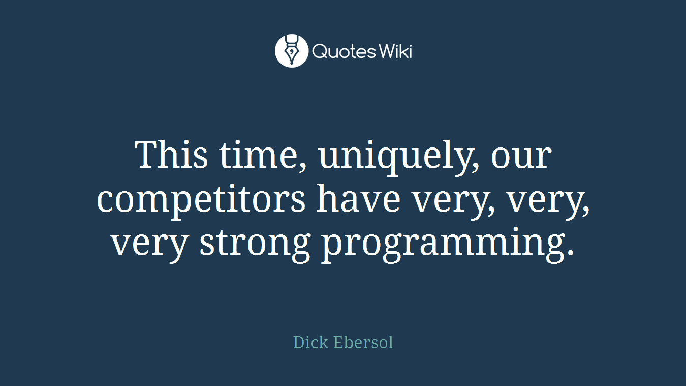 This time, uniquely, our competitors have very, very, very strong programming.