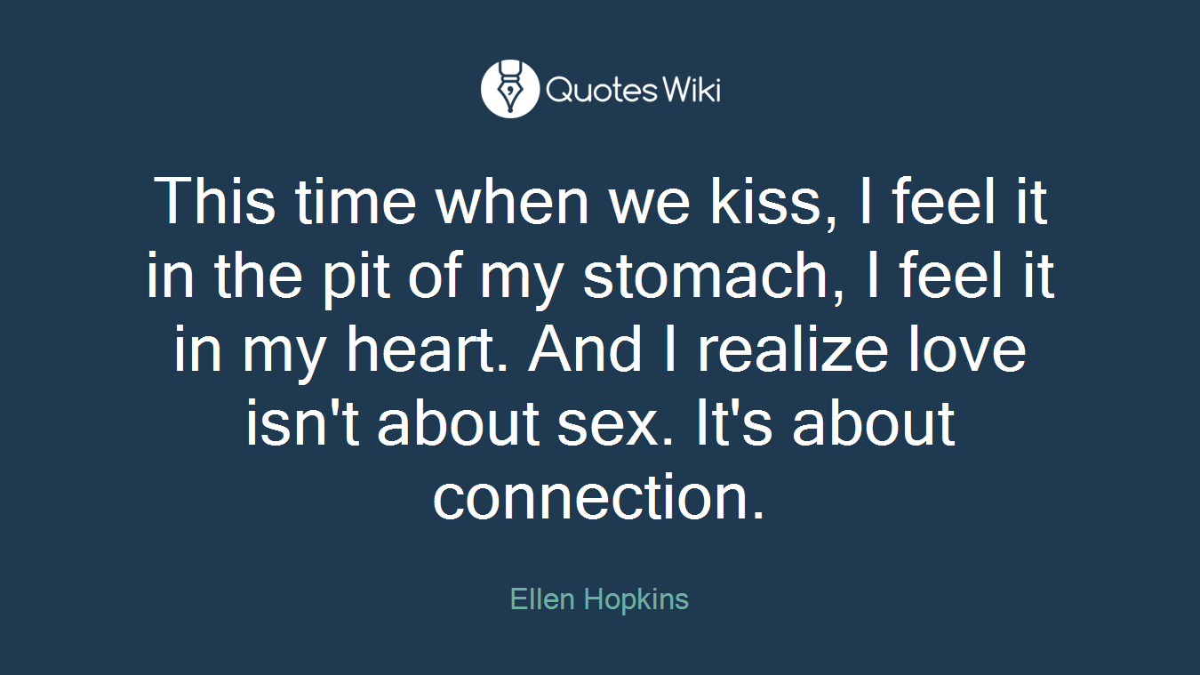 This time when we kiss, I feel it in the pit of my stomach, I feel it in my heart. And I realize love isn't about sex. It's about connection.