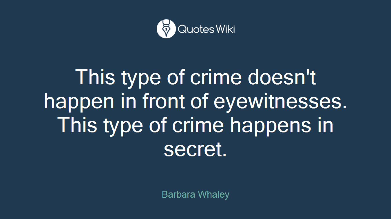 This type of crime doesn't happen in front of eyewitnesses. This type of crime happens in secret.