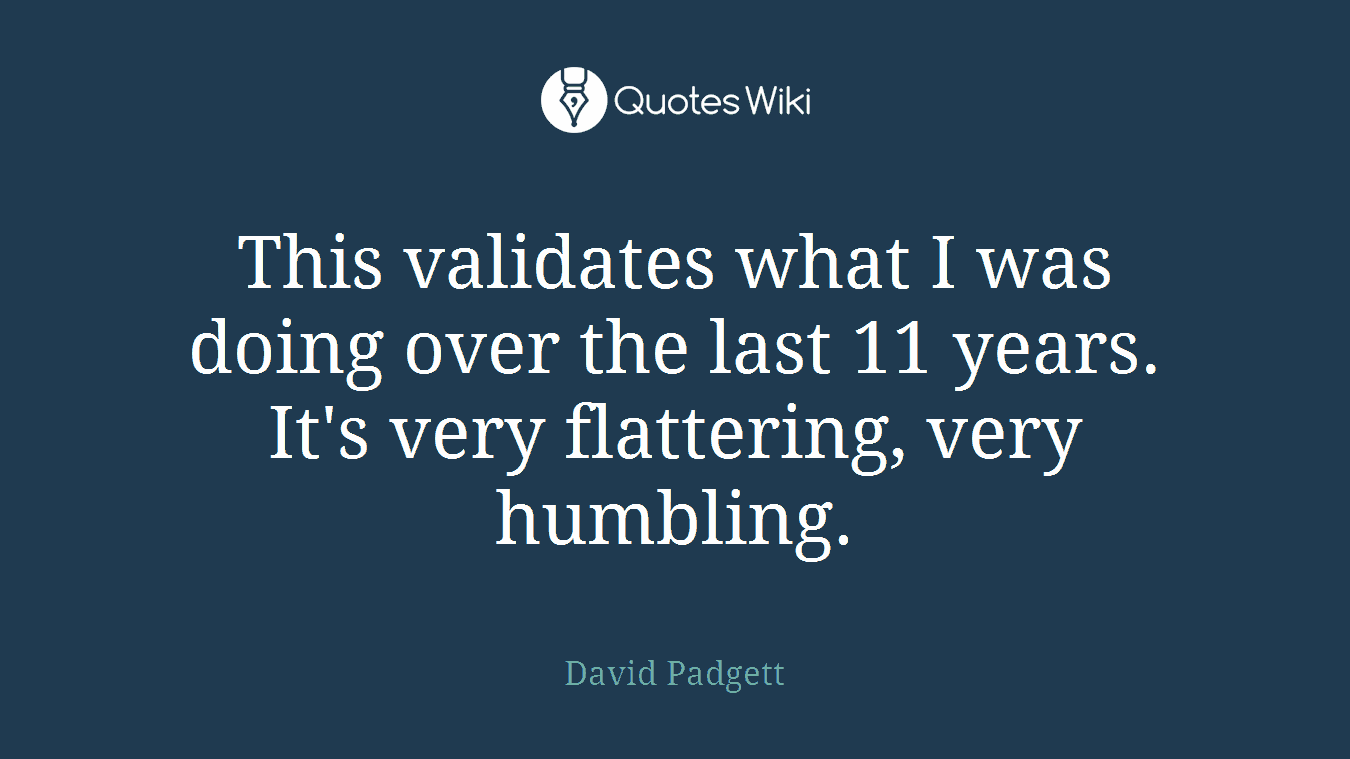This validates what I was doing over the last 11 years. It's very flattering, very humbling.