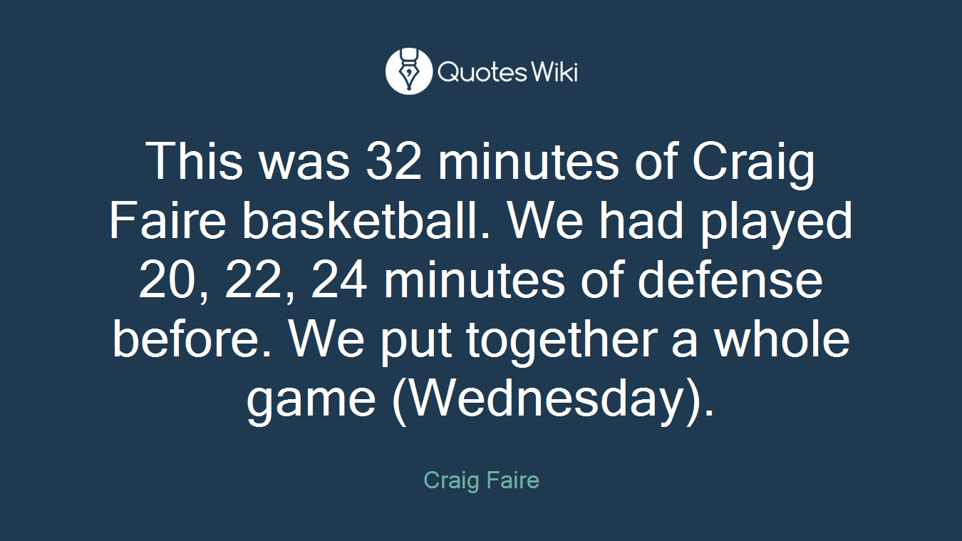 This was 32 minutes of Craig Faire basketball. We had played 20, 22, 24 minutes of defense before. We put together a whole game (Wednesday).