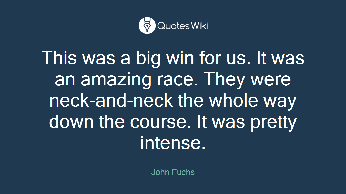 This was a big win for us. It was an amazing race. They were neck-and-neck the whole way down the course. It was pretty intense.