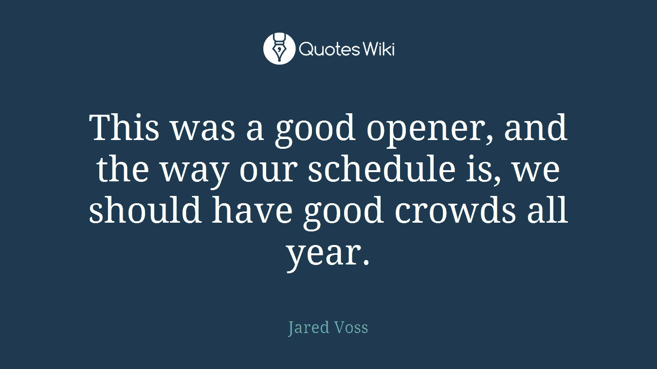 This was a good opener, and the way our schedule is, we should have good crowds all year.