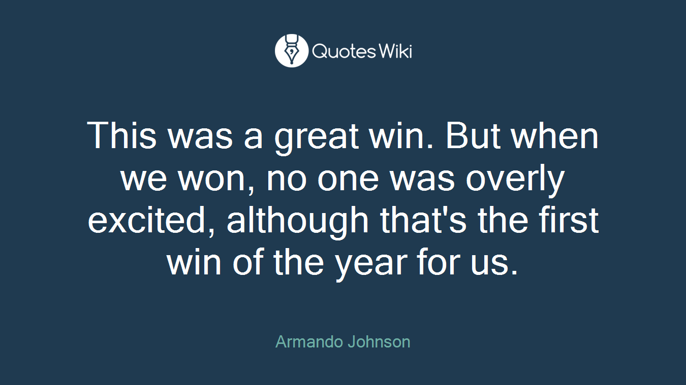 This was a great win. But when we won, no one was overly excited, although that's the first win of the year for us.