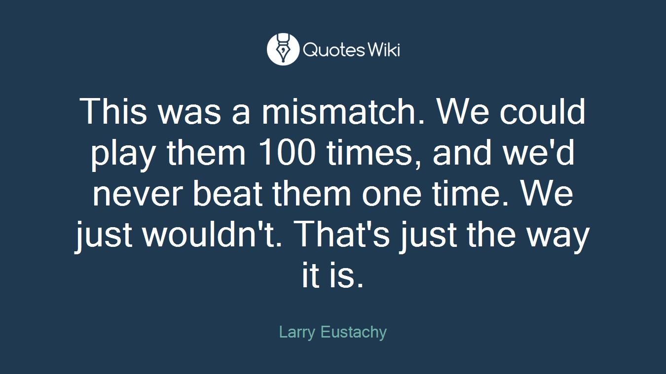 This was a mismatch. We could play them 100 times, and we'd never beat them one time. We just wouldn't. That's just the way it is.