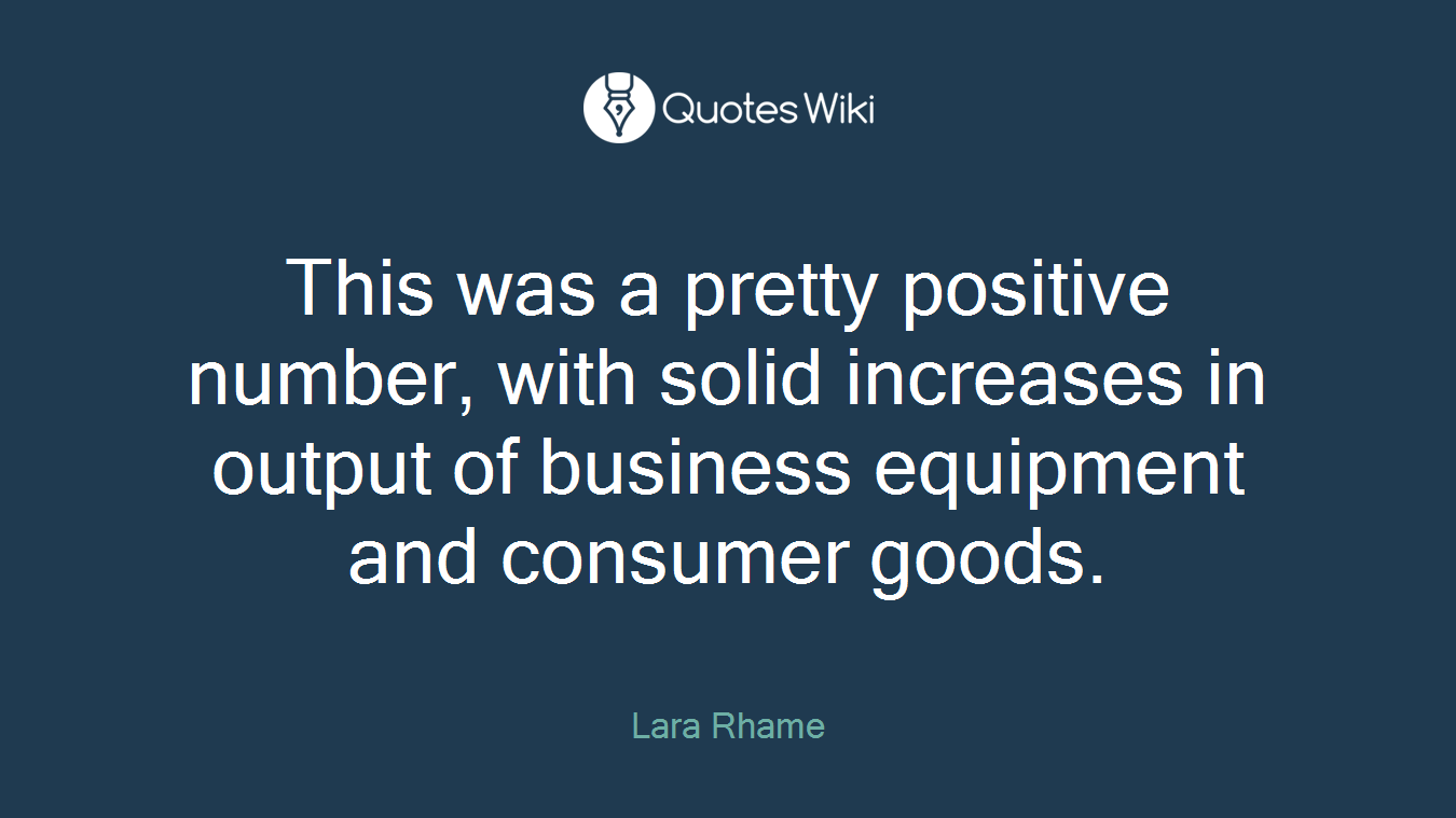 This was a pretty positive number, with solid increases in output of business equipment and consumer goods.