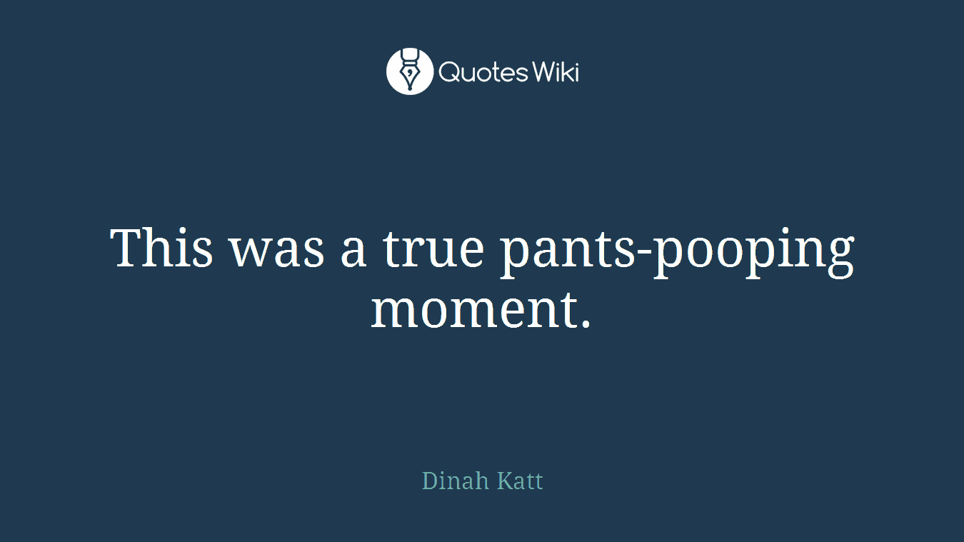 This was a true pants-pooping moment.