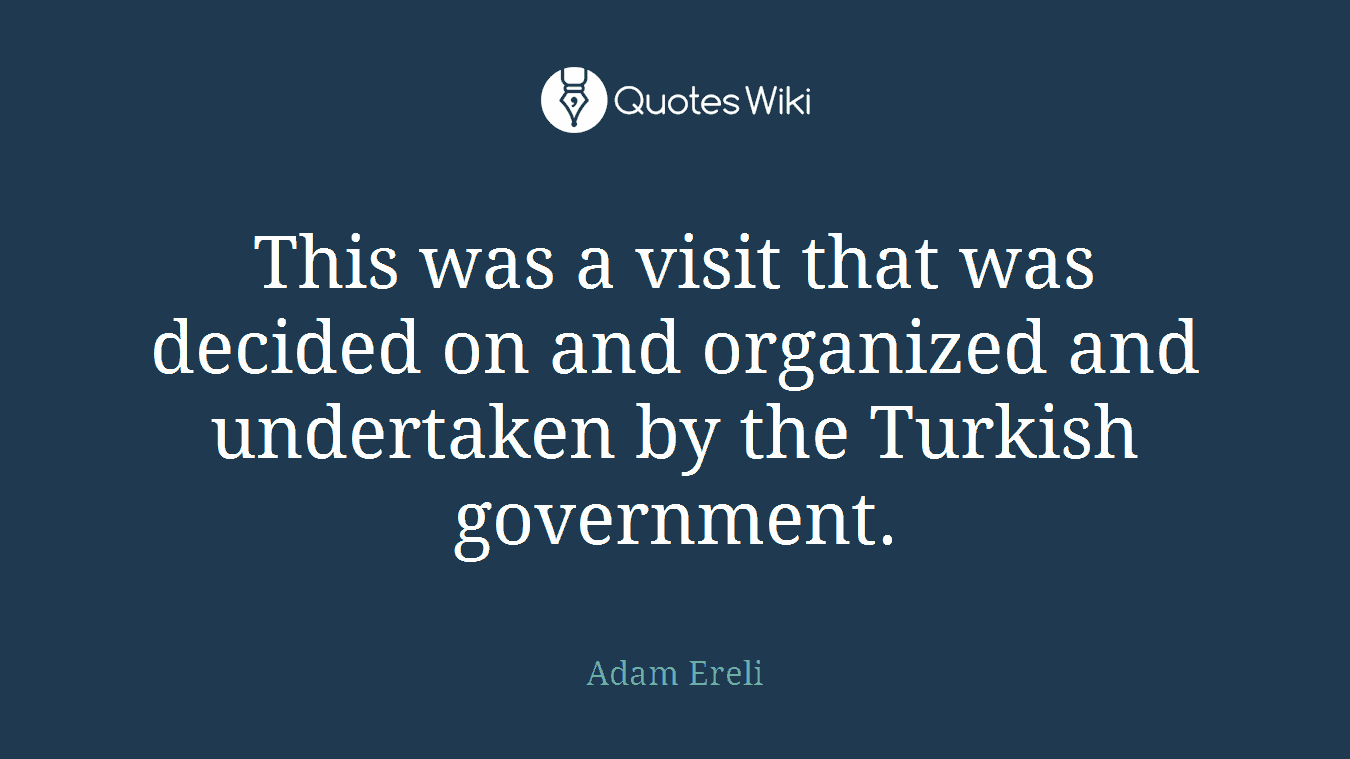 This was a visit that was decided on and organized and undertaken by the Turkish government.