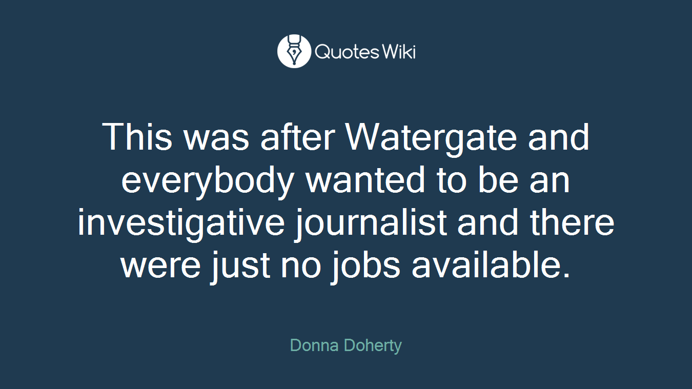 This was after Watergate and everybody wanted to be an investigative journalist and there were just no jobs available.