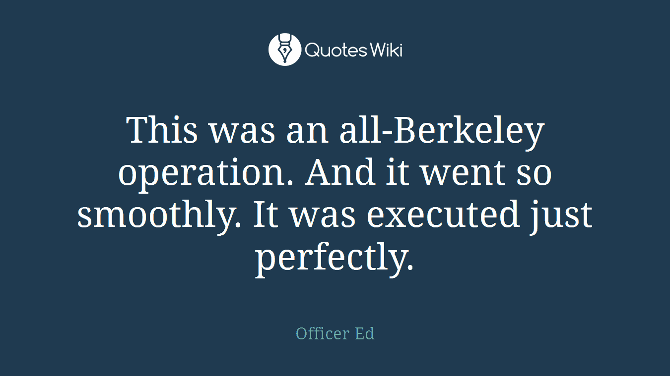 This was an all-Berkeley operation. And it went so smoothly. It was executed just perfectly.