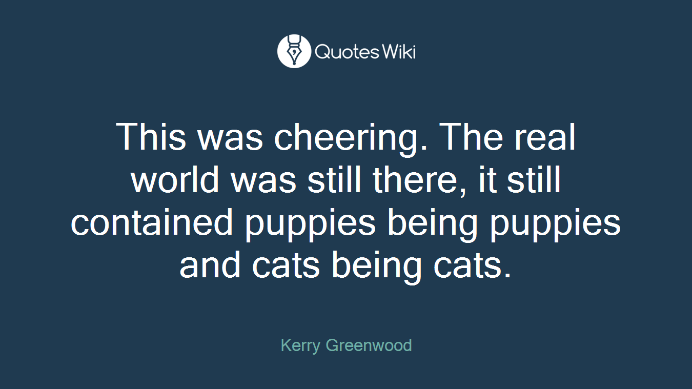 This was cheering. The real world was still there, it still contained puppies being puppies and cats being cats.