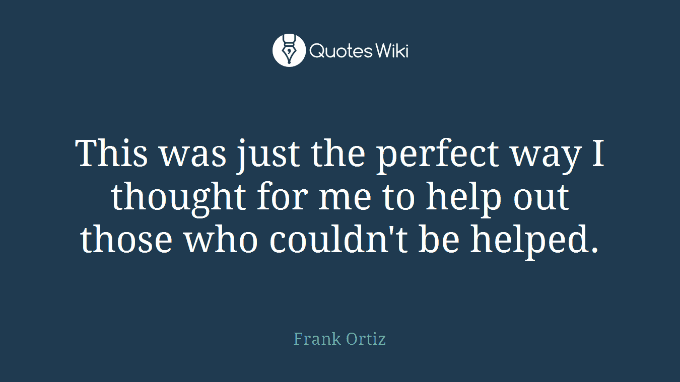 This was just the perfect way I thought for me to help out those who couldn't be helped.