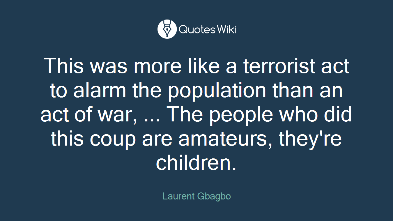This was more like a terrorist act to alarm the population than an act of war, ... The people who did this coup are amateurs, they're children.