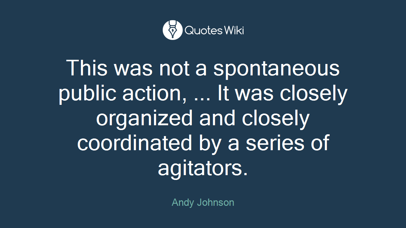This was not a spontaneous public action, ... It was closely organized and closely coordinated by a series of agitators.