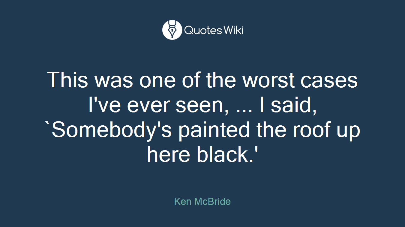 This was one of the worst cases I've ever seen, ... I said, `Somebody's painted the roof up here black.'