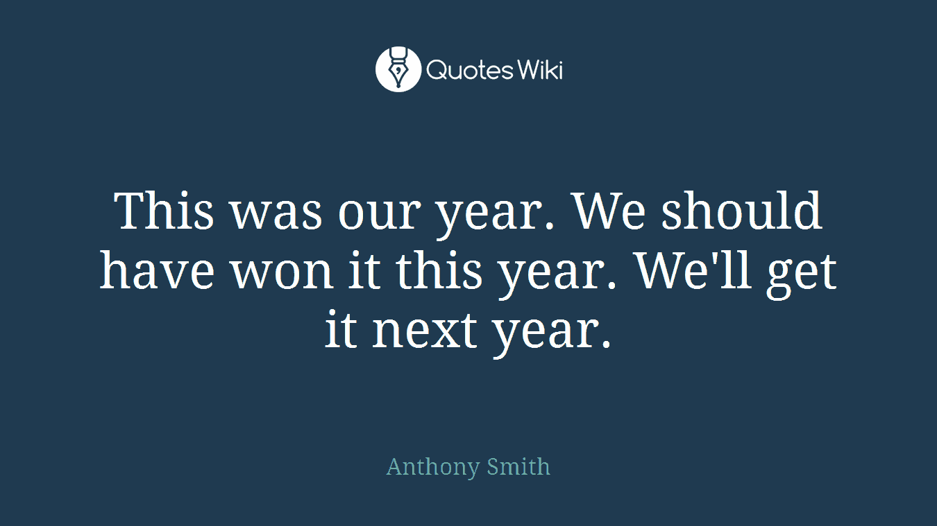 This was our year. We should have won it this year. We'll get it next year.