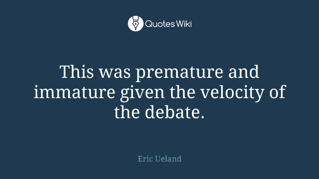 This was premature and immature given the velocity of the debate.