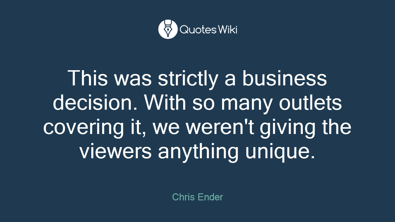This was strictly a business decision. With so many outlets covering it, we weren't giving the viewers anything unique.