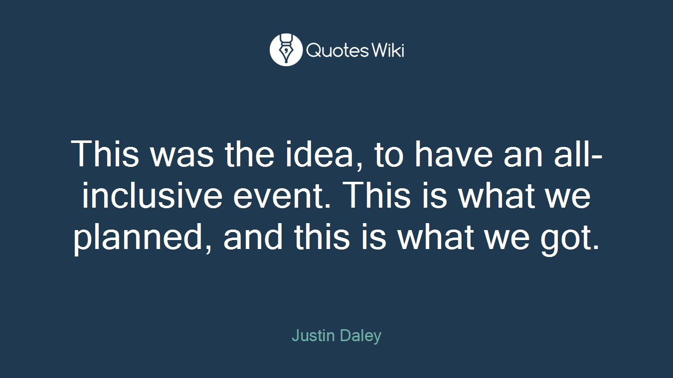 This was the idea, to have an all-inclusive event. This is what we planned, and this is what we got.