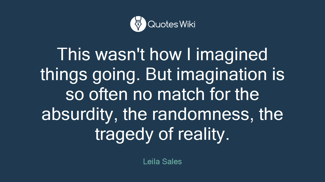 This wasn't how I imagined things going. But imagination is so often no match for the absurdity, the randomness, the tragedy of reality.