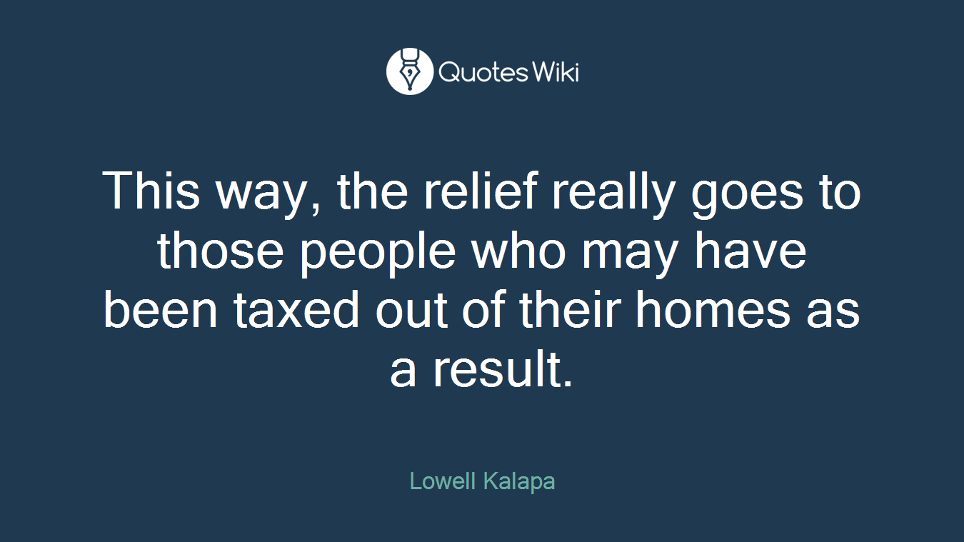 This way, the relief really goes to those people who may have been taxed out of their homes as a result.