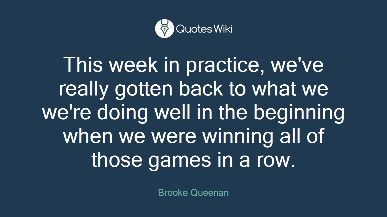 This week in practice, we've really gotten back to what we we're doing well in the beginning when we were winning all of those games in a row.