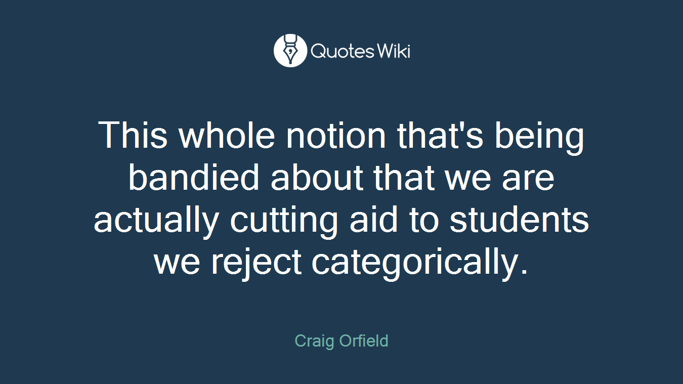 This whole notion that's being bandied about that we are actually cutting aid to students we reject categorically.