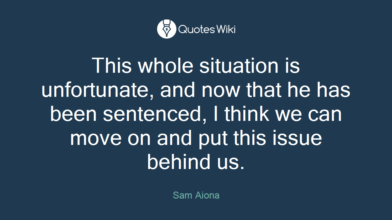 This whole situation is unfortunate, and now that he has been sentenced, I think we can move on and put this issue behind us.