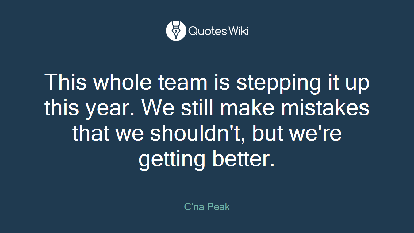 This whole team is stepping it up this year. We still make mistakes that we shouldn't, but we're getting better.