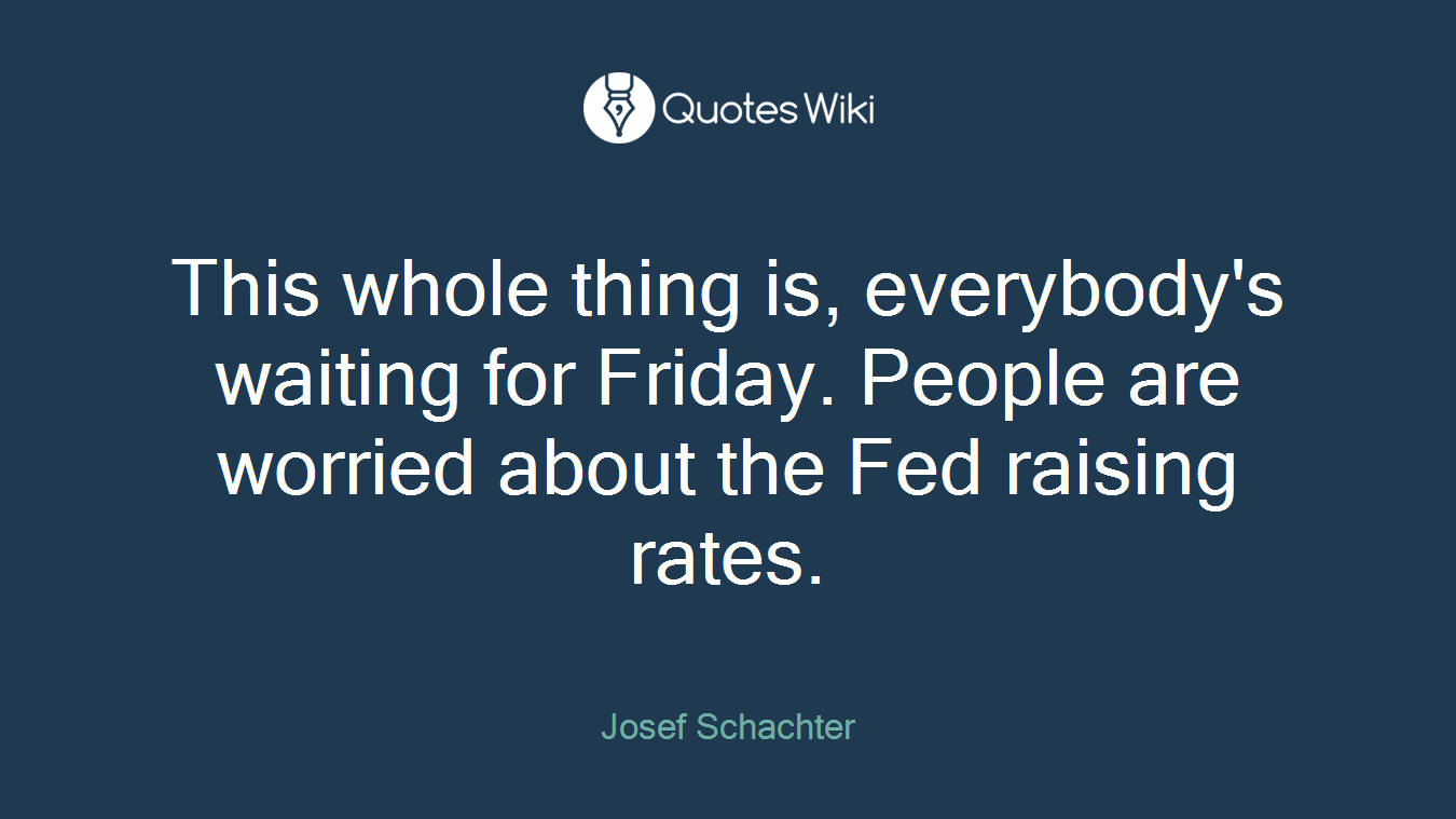 This whole thing is, everybody's waiting for Friday. People are worried about the Fed raising rates.