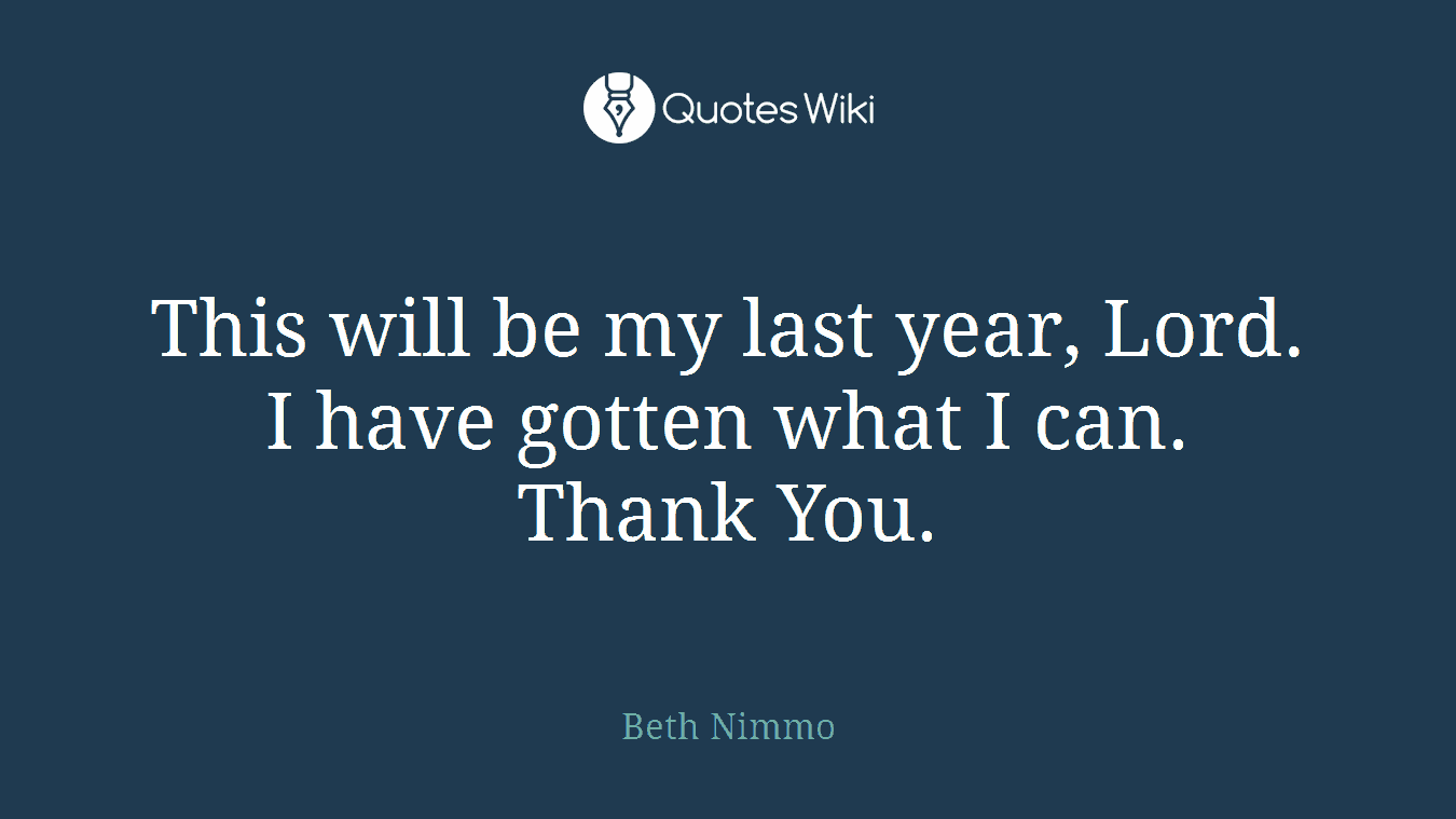 This will be my last year, Lord. I have gotten what I can. Thank You.