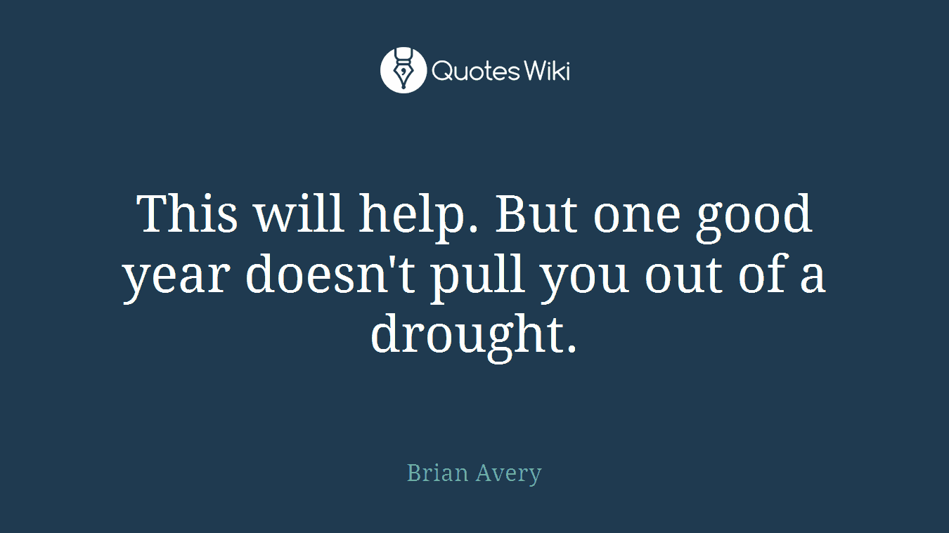 This will help. But one good year doesn't pull you out of a drought.