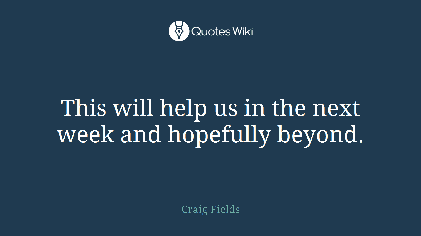 This will help us in the next week and hopefully beyond.