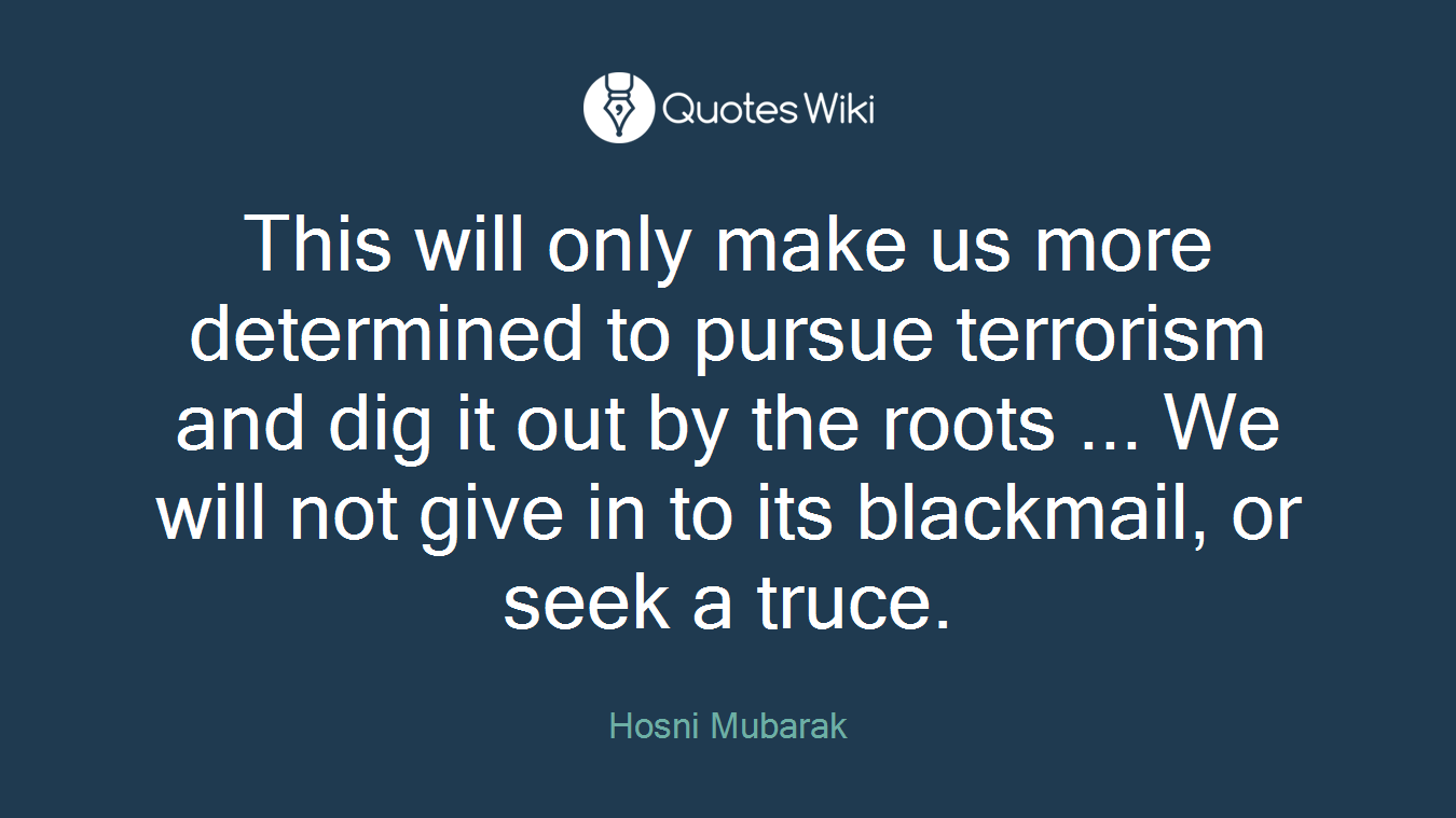 This will only make us more determined to pursue terrorism and dig it out by the roots ... We will not give in to its blackmail, or seek a truce.