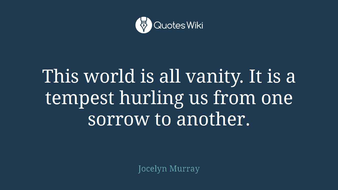This world is all vanity. It is a tempest hurling us from one sorrow to another.