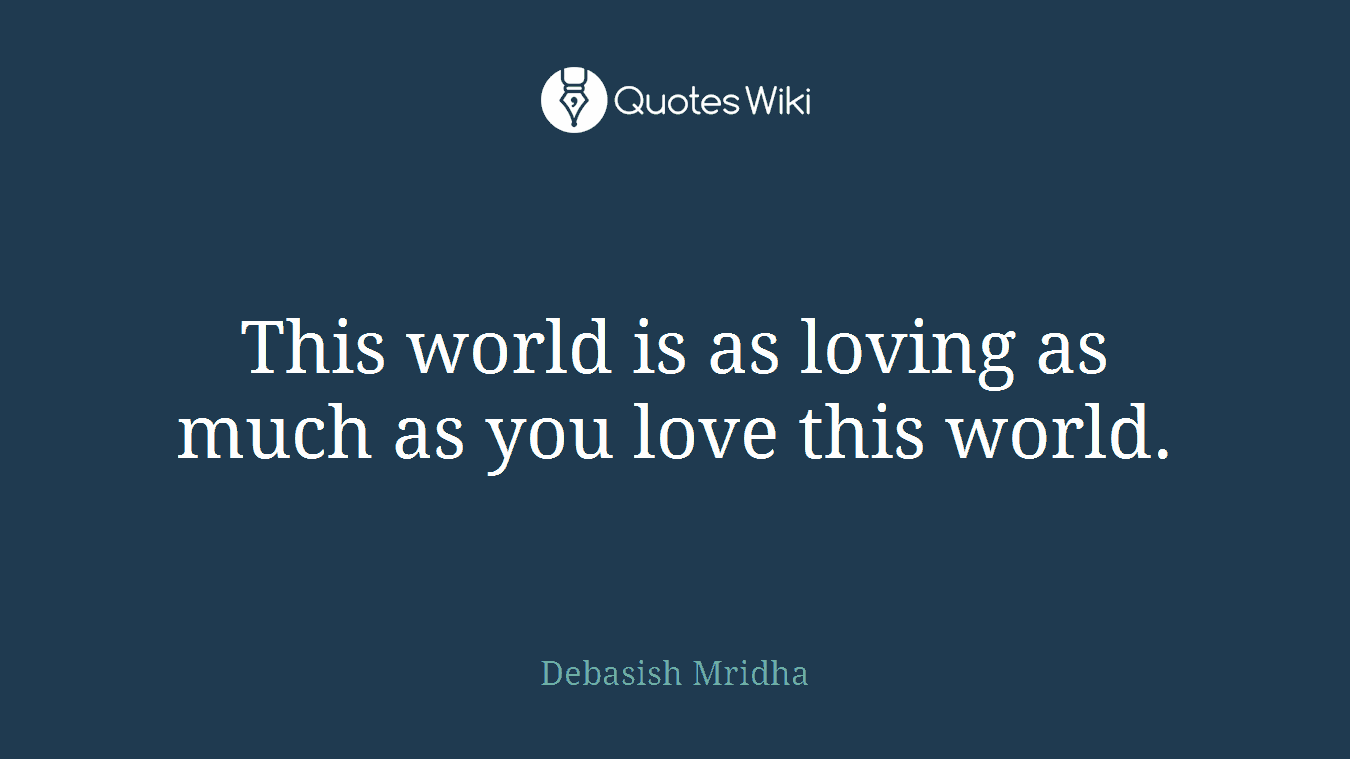 This world is as loving as much as you love this world.