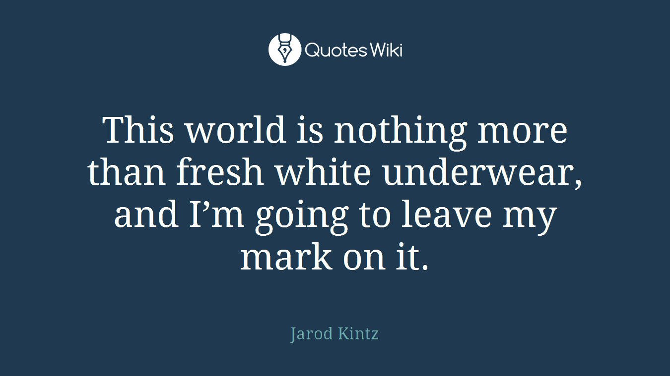 This world is nothing more than fresh white underwear, and I’m going to leave my mark on it.